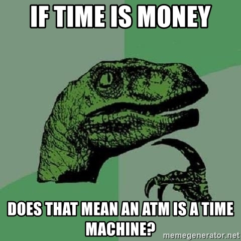 if time is money, does that make an ATM a time machine? 
